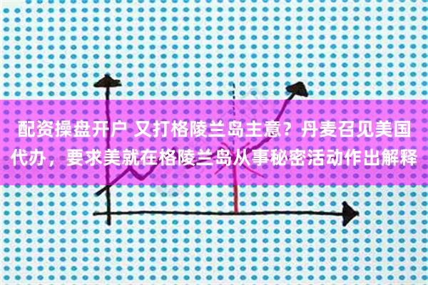配资操盘开户 又打格陵兰岛主意？丹麦召见美国代办，要求美就在格陵兰岛从事秘密活动作出解释