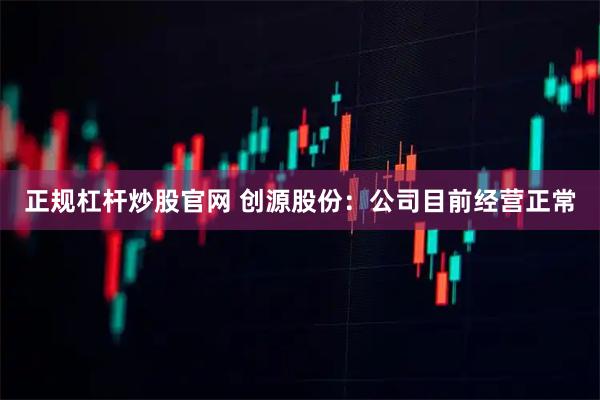 正规杠杆炒股官网 创源股份：公司目前经营正常