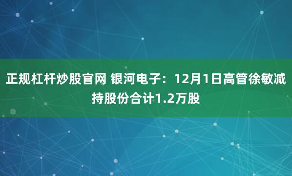 正规杠杆炒股官网 银河电子：12月1日高管徐敏减持股份合计1.2万股