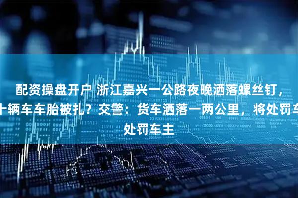 配资操盘开户 浙江嘉兴一公路夜晚洒落螺丝钉，几十辆车车胎被扎？交警：货车洒落一两公里，将处罚车主
