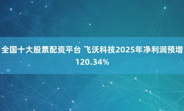 全国十大股票配资平台 飞沃科技2025年净利润预增120.34%