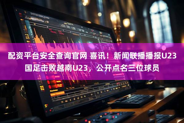 配资平台安全查询官网 喜讯！新闻联播播报U23国足击败越南U23，公开点名三位球员