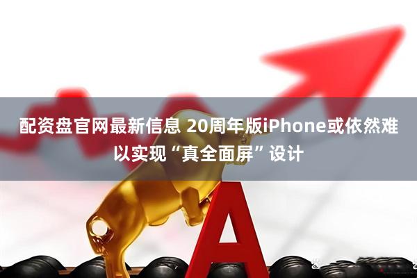 配资盘官网最新信息 20周年版iPhone或依然难以实现“真全面屏”设计