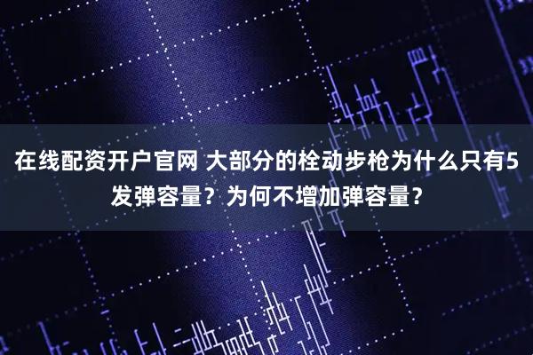 在线配资开户官网 大部分的栓动步枪为什么只有5发弹容量？为何不增加弹容量？